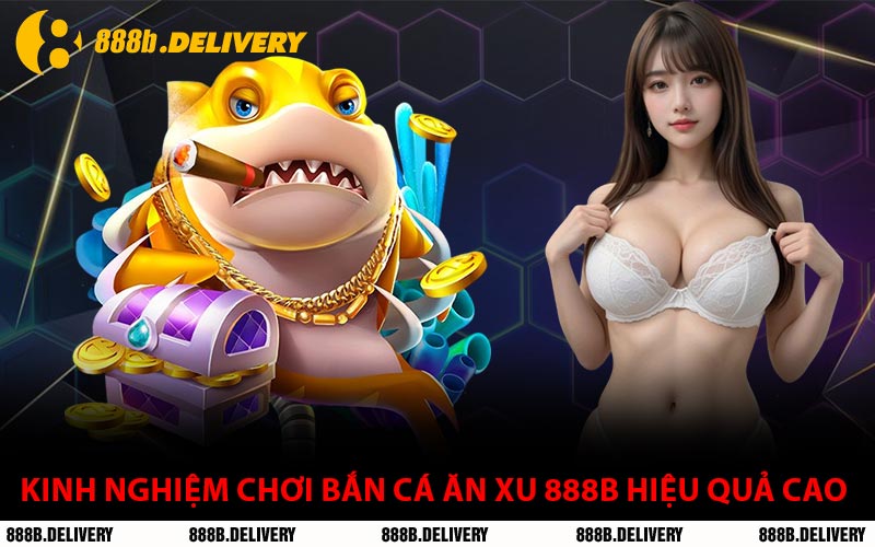 Kinh nghiệm Chơi Bắn Cá Ăn Xu 888B Hiệu Quả Cao